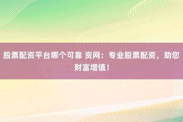 股票配资平台哪个可靠 资网：专业股票配资，助您财富增值！