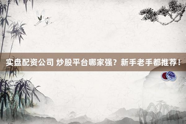 实盘配资公司 炒股平台哪家强？新手老手都推荐！