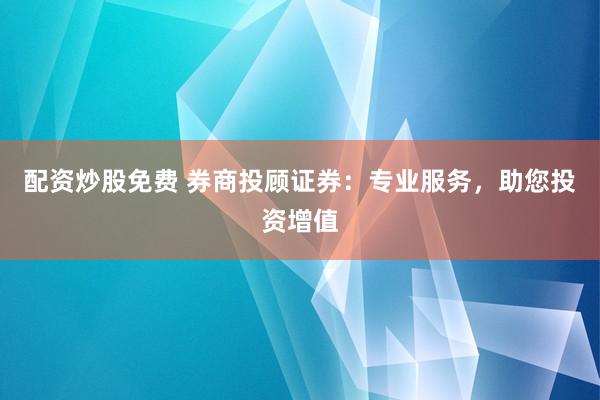 配资炒股免费 券商投顾证券：专业服务，助您投资增值
