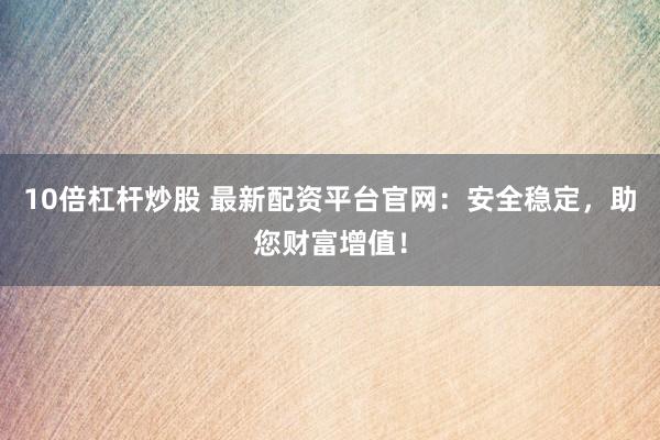 10倍杠杆炒股 最新配资平台官网：安全稳定，助您财富增值！