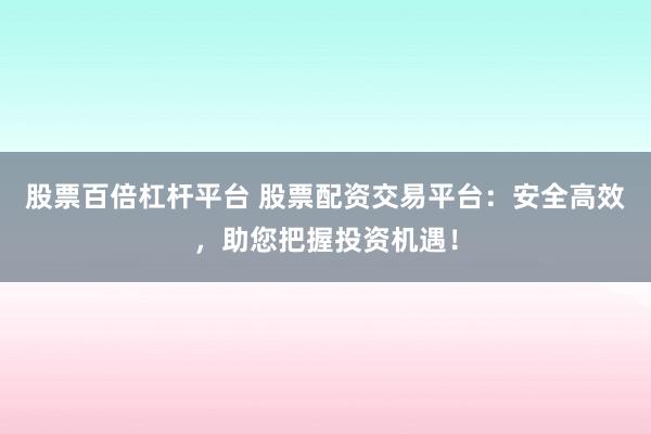 股票百倍杠杆平台 股票配资交易平台：安全高效，助您把握投资机遇！