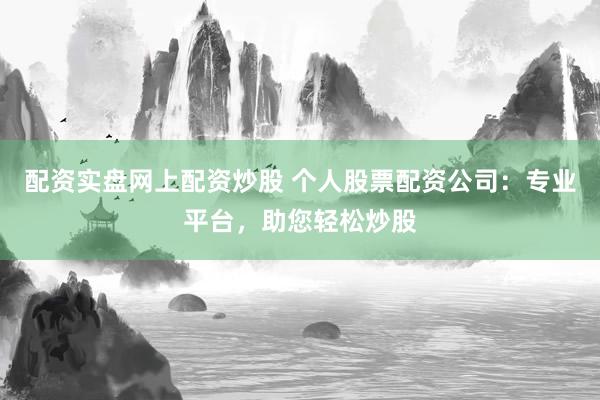 配资实盘网上配资炒股 个人股票配资公司：专业平台，助您轻松炒股