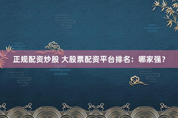 正规配资炒股 大股票配资平台排名：哪家强？