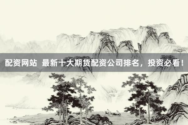 配资网站  最新十大期货配资公司排名，投资必看！