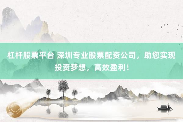 杠杆股票平台 深圳专业股票配资公司，助您实现投资梦想，高效盈利！