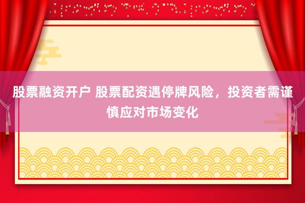 股票融资开户 股票配资遇停牌风险，投资者需谨慎应对市场变化