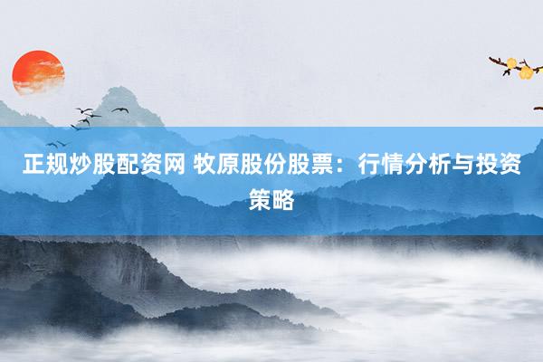 正规炒股配资网 牧原股份股票：行情分析与投资策略