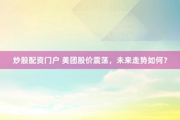 炒股配资门户 美团股价震荡，未来走势如何？