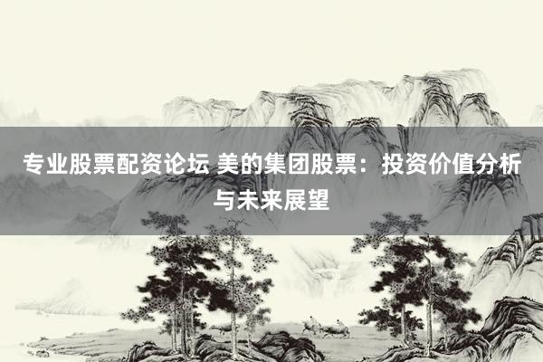 专业股票配资论坛 美的集团股票：投资价值分析与未来展望