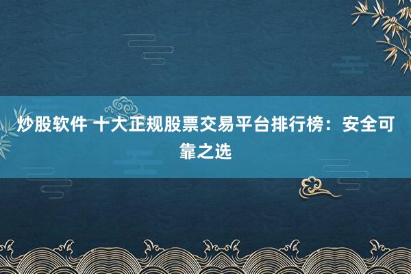 炒股软件 十大正规股票交易平台排行榜：安全可靠之选