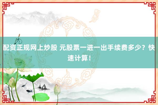 配资正规网上炒股 元股票一进一出手续费多少？快速计算！