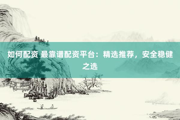 如何配资 最靠谱配资平台：精选推荐，安全稳健之选