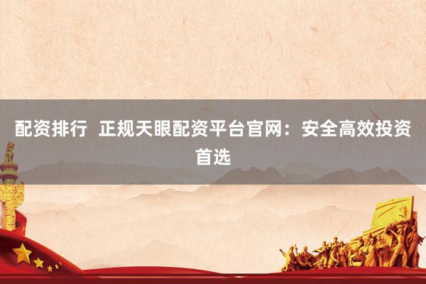 配资排行  正规天眼配资平台官网：安全高效投资首选