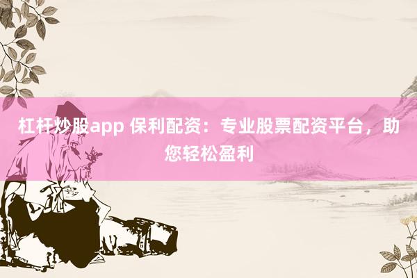 杠杆炒股app 保利配资：专业股票配资平台，助您轻松盈利