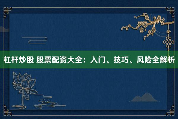 杠杆炒股 股票配资大全：入门、技巧、风险全解析