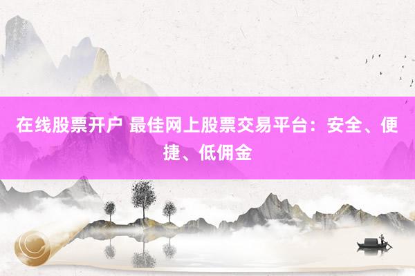 在线股票开户 最佳网上股票交易平台：安全、便捷、低佣金