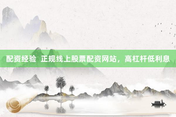 配资经验  正规线上股票配资网站，高杠杆低利息
