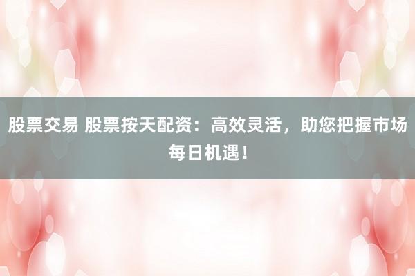 股票交易 股票按天配资：高效灵活，助您把握市场每日机遇！