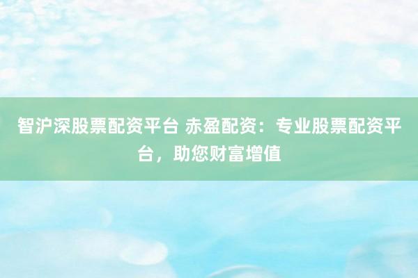 智沪深股票配资平台 赤盈配资：专业股票配资平台，助您财富增值