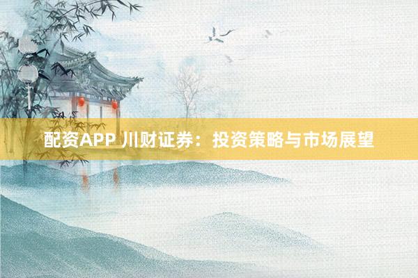 配资APP 川财证券：投资策略与市场展望