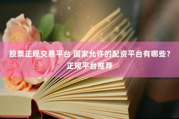 股票正规交易平台 国家允许的配资平台有哪些？正规平台推荐