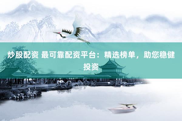 炒股配资 最可靠配资平台：精选榜单，助您稳健投资