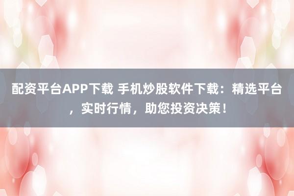 配资平台APP下载 手机炒股软件下载：精选平台，实时行情，助您投资决策！