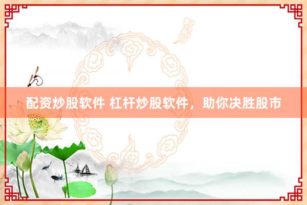 配资炒股软件 杠杆炒股软件，助你决胜股市