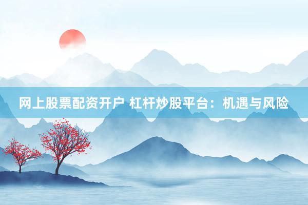 网上股票配资开户 杠杆炒股平台：机遇与风险