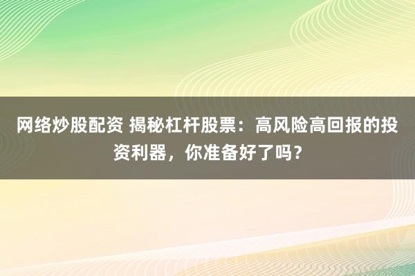网络炒股配资 揭秘杠杆股票：高风险高回报的投资利器，你准备好了吗？