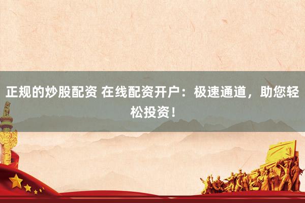 正规的炒股配资 在线配资开户：极速通道，助您轻松投资！
