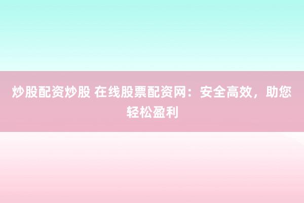 炒股配资炒股 在线股票配资网：安全高效，助您轻松盈利