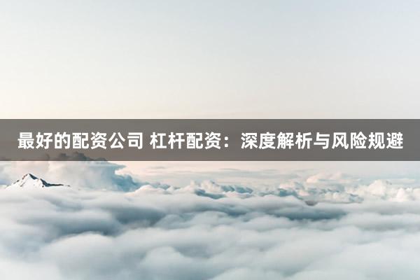 最好的配资公司 杠杆配资：深度解析与风险规避