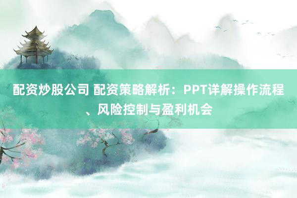 配资炒股公司 配资策略解析：PPT详解操作流程、风险控制与盈利机会
