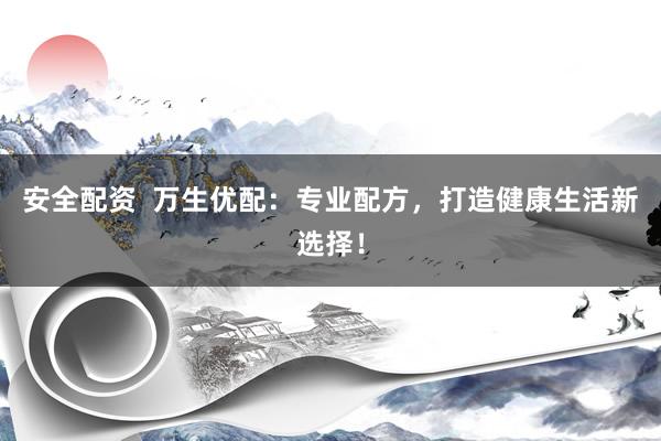 安全配资  万生优配：专业配方，打造健康生活新选择！