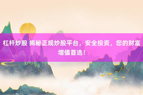 杠杆炒股 揭秘正规炒股平台，安全投资，您的财富增值首选！