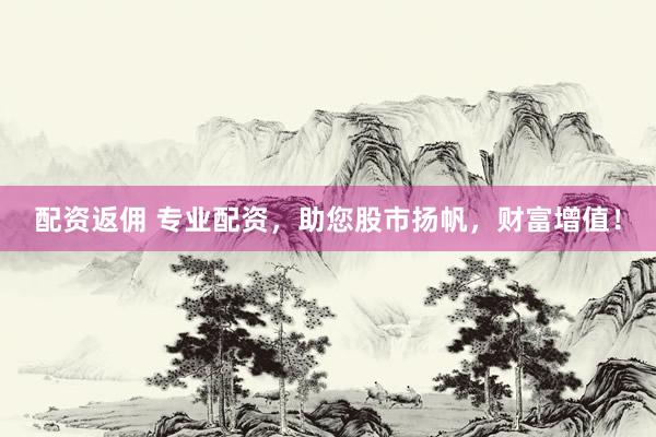 配资返佣 专业配资，助您股市扬帆，财富增值！